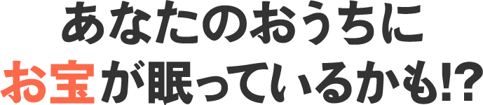 あなたのおうちに お宝が眠っているかも!?