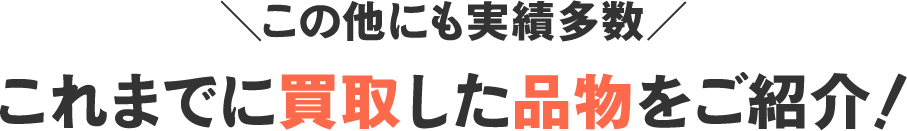 \この他にも実績多数/これまでに買取した品物をご紹介!